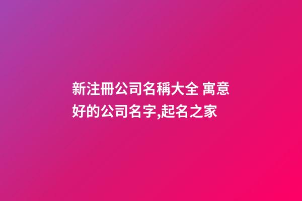 新注冊公司名稱大全 寓意好的公司名字,起名之家-第1張-公司起名-玄機派